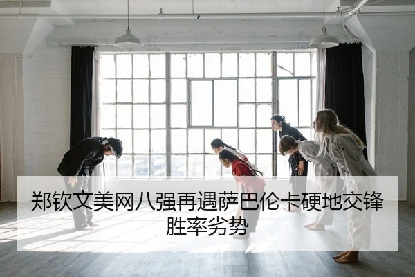 郑钦文美网八强再遇萨巴伦卡硬地交锋胜率劣势